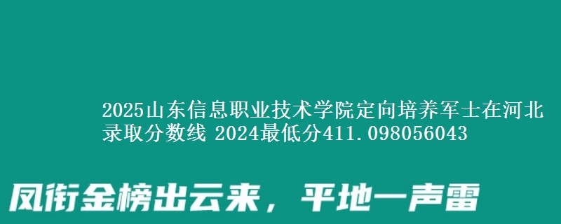 2025山東信息職業(yè)技術(shù)學(xué)院定向培養(yǎng)軍士在河北錄取分?jǐn)?shù)線 2024最低分411.098056043