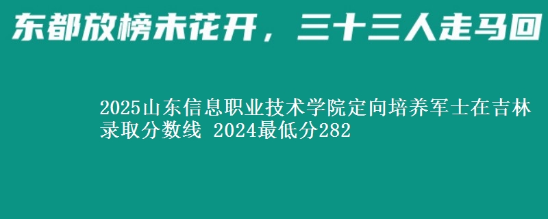 2025山東信息職業(yè)技術(shù)學院定向培養(yǎng)軍士在吉林錄取分數(shù)線 2024最低分282