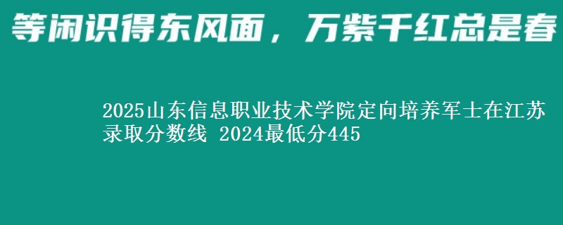 2025山東信息職業(yè)技術(shù)學院定向培養(yǎng)軍士在江蘇錄取分數(shù)線 2024最低分445