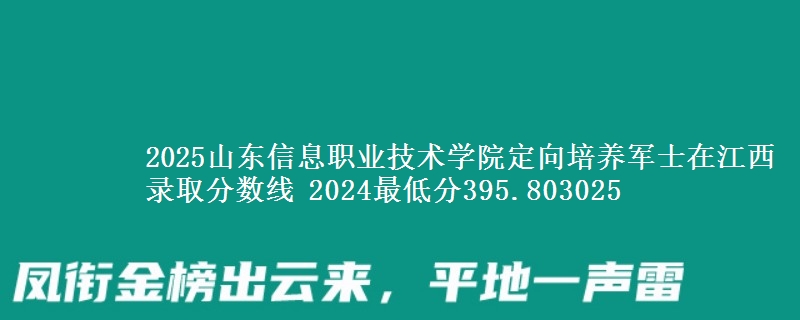 2025山東信息職業(yè)技術(shù)學院定向培養(yǎng)軍士在江西錄取分數(shù)線 2024最低分395.803025