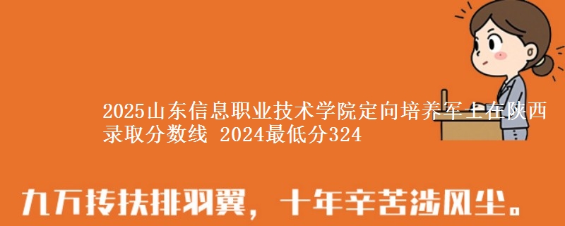2025山東信息職業(yè)技術(shù)學院定向培養(yǎng)軍士在陜西錄取分數(shù)線 2024最低分324