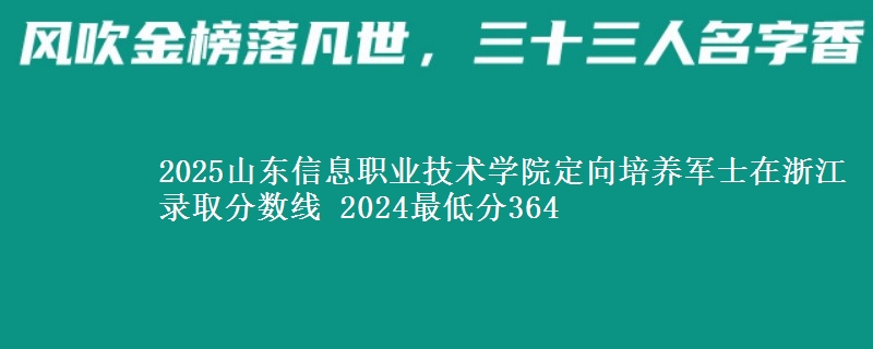 2025山東信息職業(yè)技術學院定向培養(yǎng)軍士在浙江錄取分數線 2024最低分364