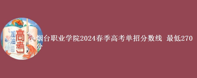 煙臺職業(yè)學(xué)院2024春季高考單招分?jǐn)?shù)線 最低270分