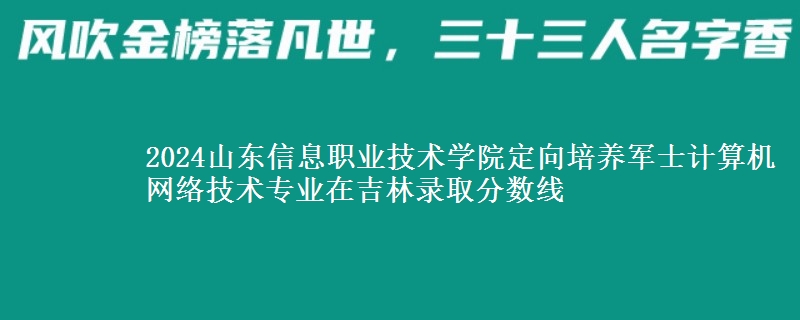2024山東信息職業(yè)技術(shù)學(xué)院定向培養(yǎng)軍士計(jì)算機(jī)網(wǎng)絡(luò)技術(shù)專業(yè)在吉林錄取分?jǐn)?shù)線