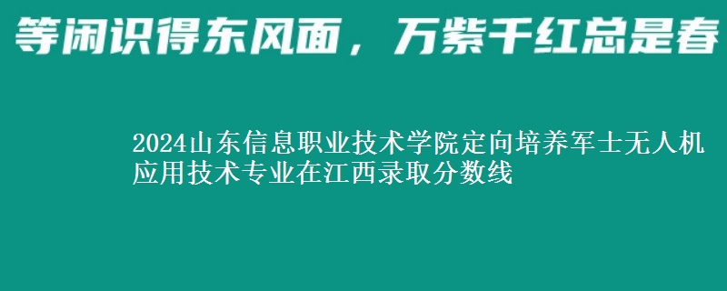 2024山東信息職業(yè)技術(shù)學(xué)院定向培養(yǎng)軍士無人機(jī)應(yīng)用技術(shù)專業(yè)在江西錄取分?jǐn)?shù)線