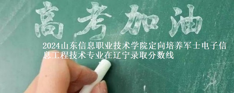 2024山東信息職業(yè)技術(shù)學(xué)院定向培養(yǎng)軍士電子信息工程技術(shù)專業(yè)在遼寧錄取分?jǐn)?shù)線