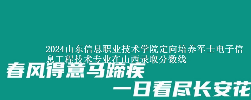 2024山東信息職業(yè)技術(shù)學(xué)院定向培養(yǎng)軍士電子信息工程技術(shù)專業(yè)在山西錄取分?jǐn)?shù)線