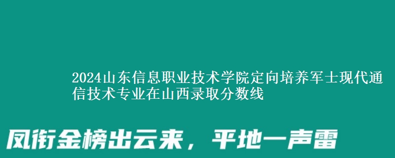 2024山東信息職業(yè)技術(shù)學(xué)院定向培養(yǎng)軍士現(xiàn)代通信技術(shù)專業(yè)在山西錄取分?jǐn)?shù)線