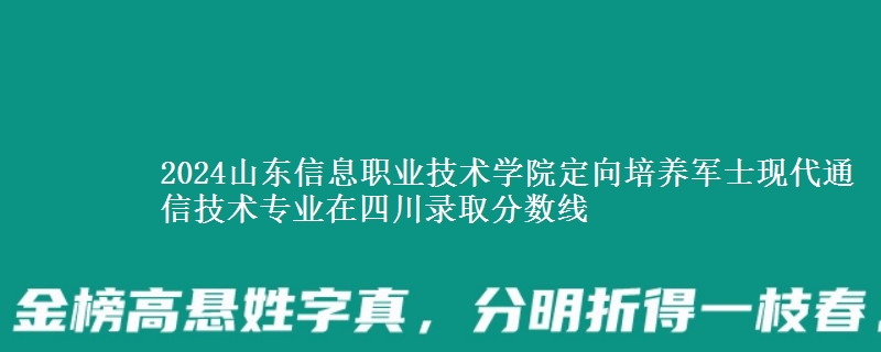 2024山東信息職業(yè)技術學院定向培養(yǎng)軍士現(xiàn)代通信技術專業(yè)在四川錄取分數(shù)線