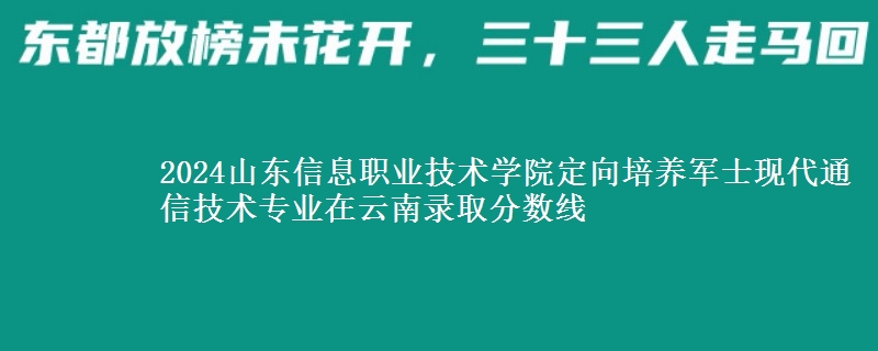 2024山東信息職業(yè)技術學院定向培養(yǎng)軍士現(xiàn)代通信技術專業(yè)在云南錄取分數(shù)線