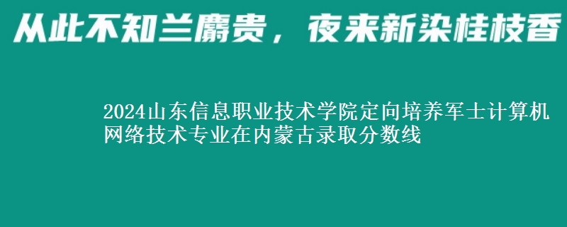 2024山東信息職業(yè)技術(shù)學(xué)院定向培養(yǎng)軍士計(jì)算機(jī)網(wǎng)絡(luò)技術(shù)專業(yè)在內(nèi)蒙古錄取分?jǐn)?shù)線