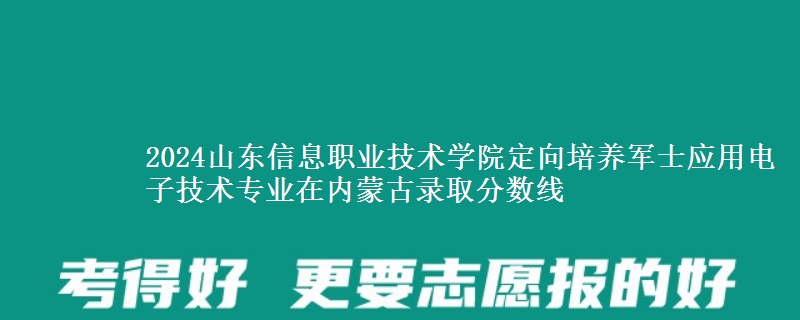 2024山東信息職業(yè)技術(shù)學(xué)院定向培養(yǎng)軍士應(yīng)用電子技術(shù)專業(yè)在內(nèi)蒙古錄取分?jǐn)?shù)線