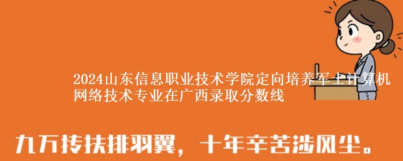 2024山東信息職業(yè)技術學院定向培養(yǎng)軍士計算機網絡技術專業(yè)在廣西錄取分數線