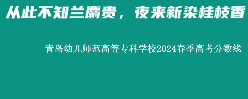 青島幼兒師范高等?？茖W(xué)校2024春季高考分?jǐn)?shù)線