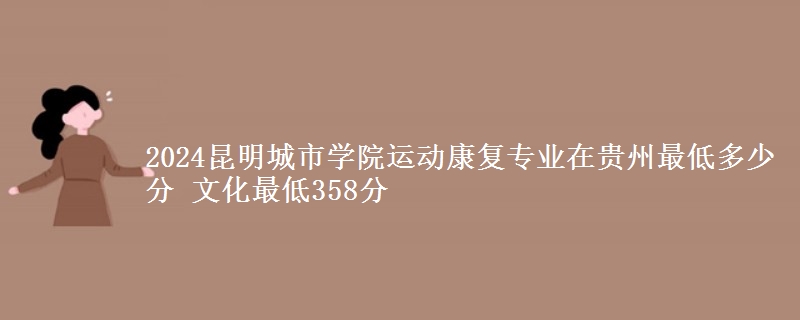 2024昆明城市學院運動康復專業(yè)在貴州最低多少分 文化最低358分