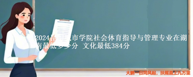2024昆明城市學(xué)院社會體育指導(dǎo)與管理專業(yè)在湖南最低多少分 文化最低384分