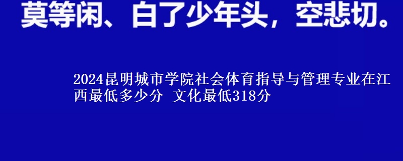 2024昆明城市學(xué)院社會體育指導(dǎo)與管理專業(yè)在江西最低多少分 文化最低318分