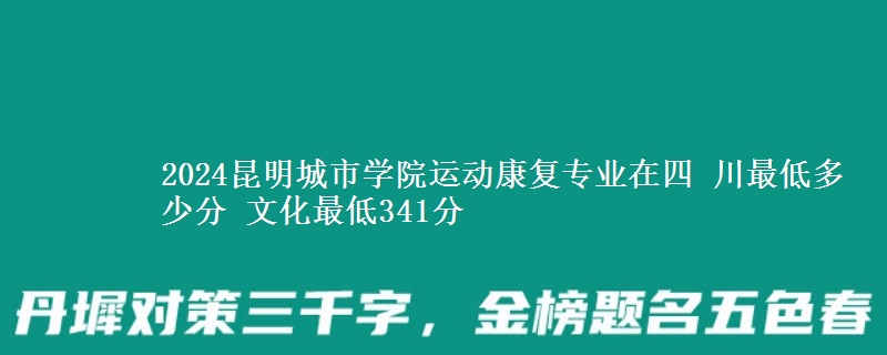2024昆明城市學院運動康復專業(yè)在四 川最低多少分 文化最低341分