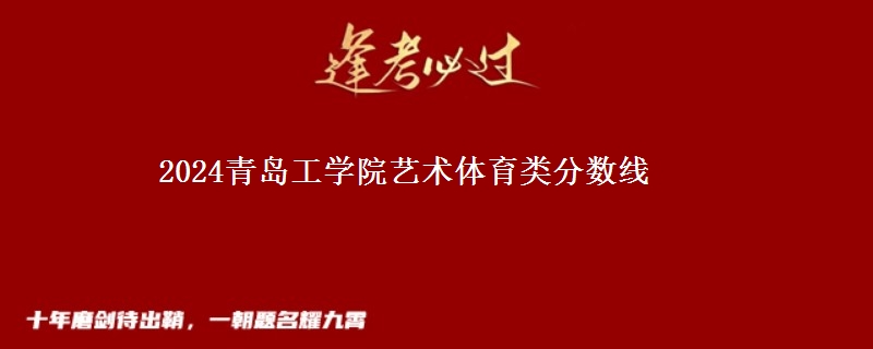 2024青島工學(xué)院藝術(shù)體育類(lèi)分?jǐn)?shù)線(xiàn)