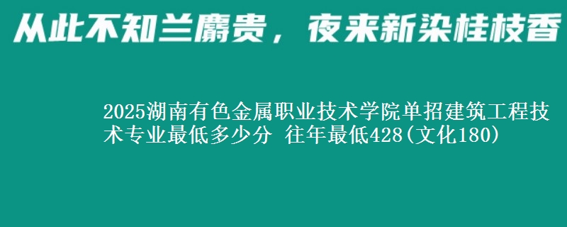 2025湖南有色金屬職業(yè)技術(shù)學(xué)院?jiǎn)握薪ㄖこ碳夹g(shù)專業(yè)最低多少分 往年最低428(文化180)