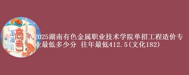 2025湖南有色金屬職業(yè)技術(shù)學(xué)院?jiǎn)握泄こ淘靸r(jià)專業(yè)最低多少分 往年最低412.5(文化182)