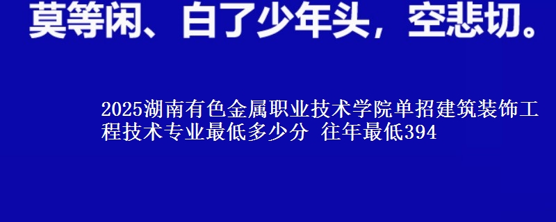 2025湖南有色金屬職業(yè)技術(shù)學(xué)院?jiǎn)握薪ㄖb飾工程技術(shù)專業(yè)最低多少分 往年最低394