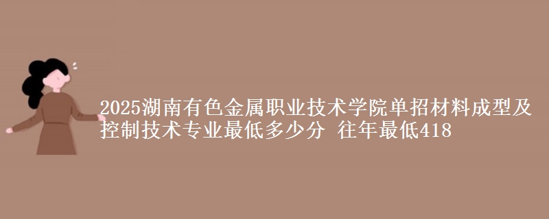2025湖南有色金屬職業(yè)技術(shù)學(xué)院?jiǎn)握胁牧铣尚图翱刂萍夹g(shù)專業(yè)最低多少分 往年最低418