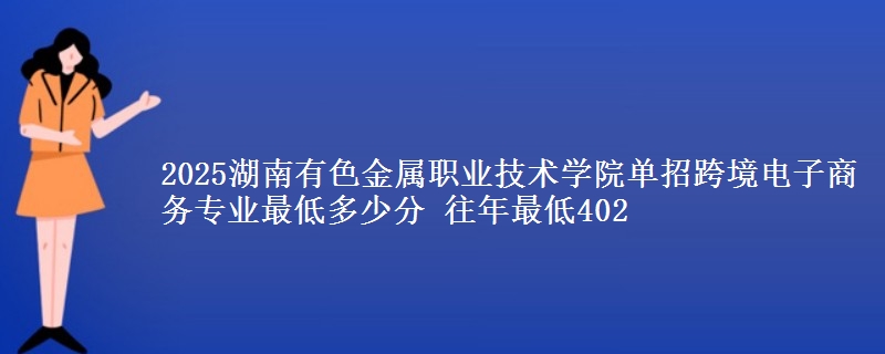 2025湖南有色金屬職業(yè)技術(shù)學(xué)院?jiǎn)握锌缇畴娮由虅?wù)專業(yè)最低多少分 往年最低402