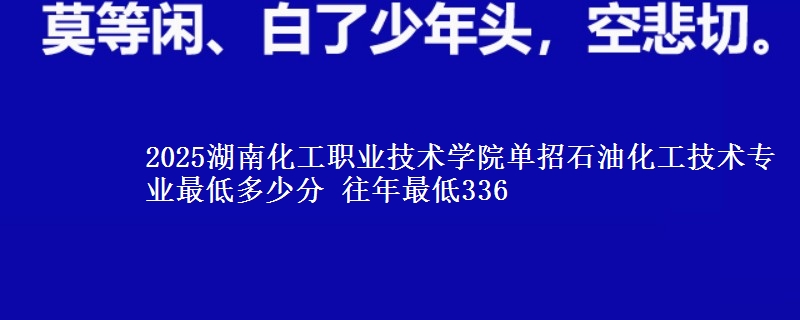 2025湖南化工職業(yè)技術(shù)學(xué)院單招石油化工技術(shù)專業(yè)最低多少分 往年最低336