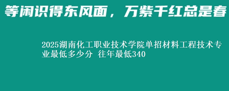 2025湖南化工職業(yè)技術(shù)學(xué)院?jiǎn)握胁牧瞎こ碳夹g(shù)專業(yè)最低多少分 往年最低340