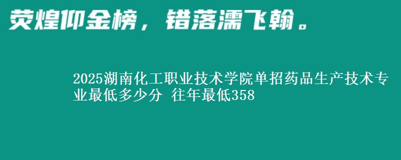 2025湖南化工職業(yè)技術(shù)學(xué)院?jiǎn)握兴幤飞a(chǎn)技術(shù)專業(yè)最低多少分 往年最低358