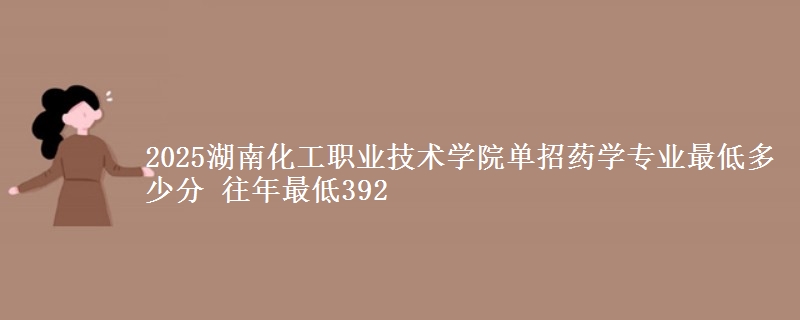2025湖南化工職業(yè)技術(shù)學(xué)院?jiǎn)握兴帉W(xué)專業(yè)最低多少分 往年最低392