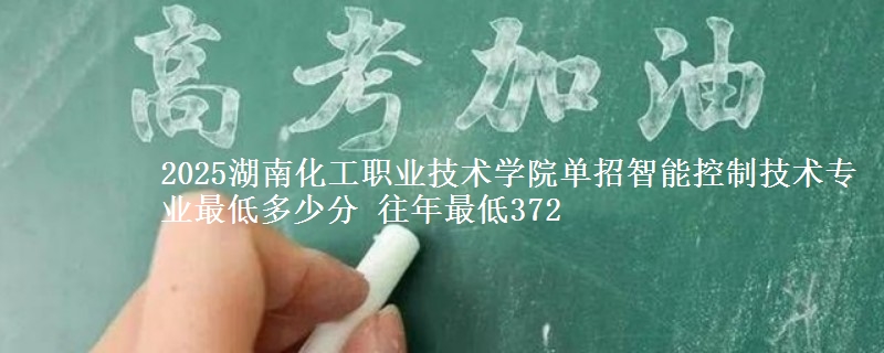 2025湖南化工職業(yè)技術(shù)學(xué)院?jiǎn)握兄悄芸刂萍夹g(shù)專業(yè)最低多少分 往年最低372