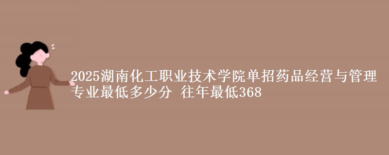 2025湖南化工職業(yè)技術(shù)學(xué)院?jiǎn)握兴幤方?jīng)營(yíng)與管理專業(yè)最低多少分 往年最低368