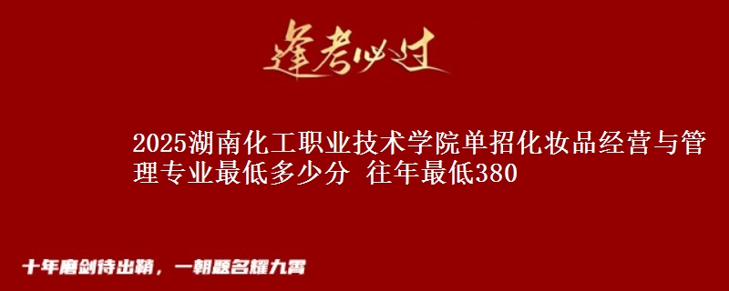 2025湖南化工職業(yè)技術(shù)學(xué)院?jiǎn)握谢瘖y品經(jīng)營(yíng)與管理專業(yè)最低多少分 往年最低380