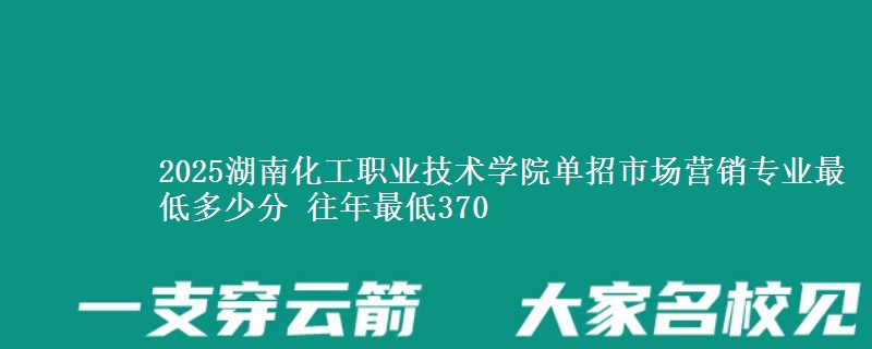 2025湖南化工職業(yè)技術(shù)學(xué)院?jiǎn)握惺袌?chǎng)營(yíng)銷專業(yè)最低多少分 往年最低370