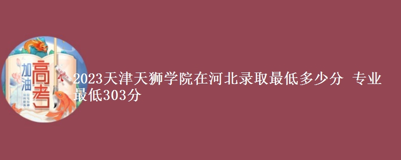 2023天津天獅學(xué)院在河北錄取最低多少分 專業(yè)最低303分
