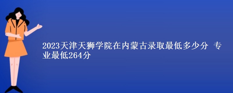 2023天津天獅學(xué)院在內(nèi)蒙古錄取最低多少分 專業(yè)最低264分