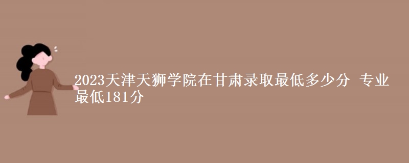 2023天津天獅學(xué)院在甘肅錄取最低多少分 專業(yè)最低181分