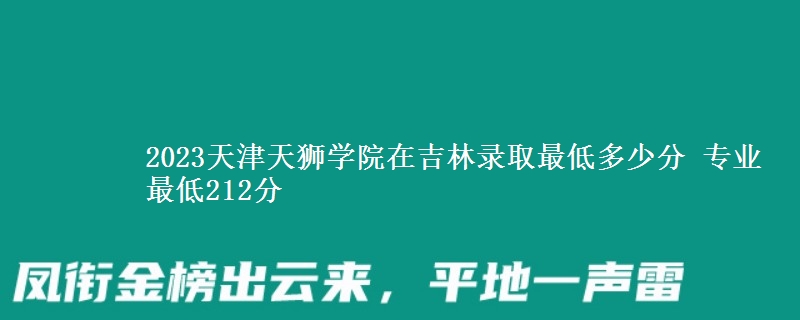 2023天津天獅學(xué)院在吉林錄取最低多少分 專業(yè)最低212分