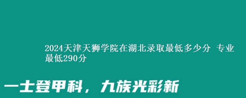 2024天津天獅學(xué)院在湖北錄取最低多少分 專業(yè)最低290分