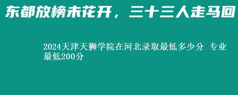 2024天津天獅學(xué)院在河北錄取最低多少分 專業(yè)最低200分