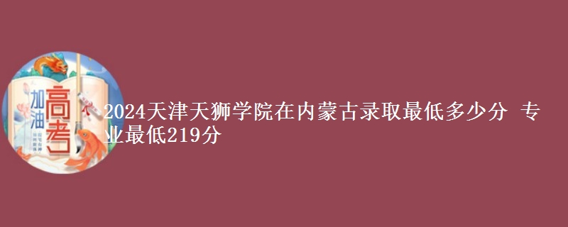 2024天津天獅學(xué)院在內(nèi)蒙古錄取最低多少分 專業(yè)最低219分