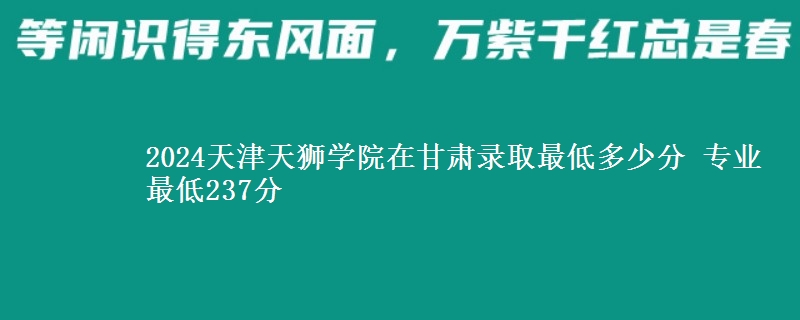 2024天津天獅學(xué)院在甘肅錄取最低多少分 專業(yè)最低237分