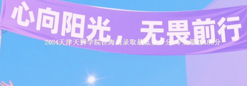 2024天津天獅學(xué)院在海南錄取最低多少分 專業(yè)最低488分