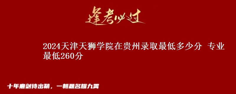 2024天津天獅學院在貴州錄取最低多少分 專業(yè)最低260分