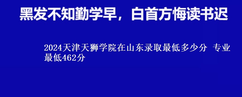 2024天津天獅學院在山東錄取最低多少分 專業(yè)最低462分
