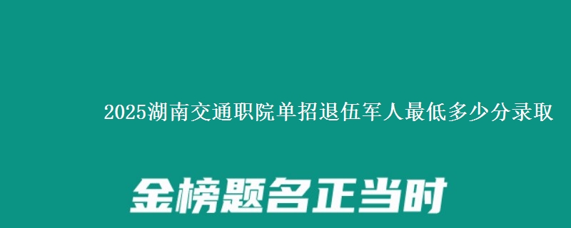 2025湖南交通職院單招退伍軍人最低多少分錄取