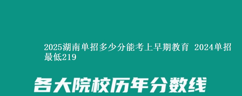 2025湖南單招多少分能考上早期教育 2024單招最低219