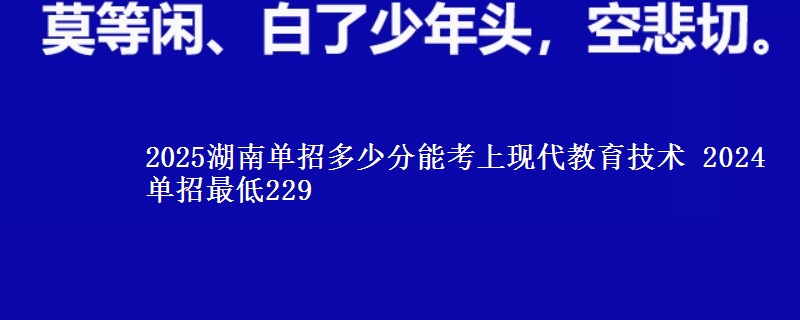 2025湖南單招多少分能考上現(xiàn)代教育技術(shù) 2024單招最低229